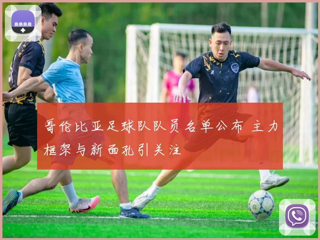 哥伦比亚足球队队员名单公布 主力框架与新面孔引关注