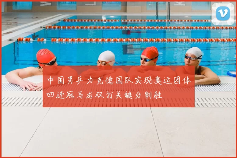 中国男乒力克德国队实现奥运团体四连冠马龙双打关键分制胜