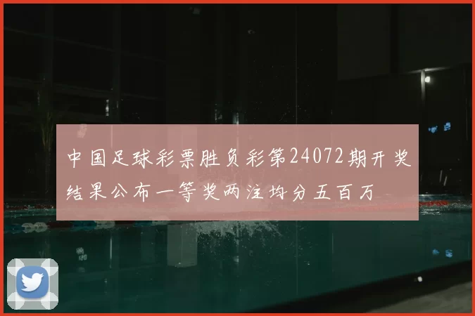 中国足球彩票胜负彩第24072期开奖结果公布一等奖两注均分五百万