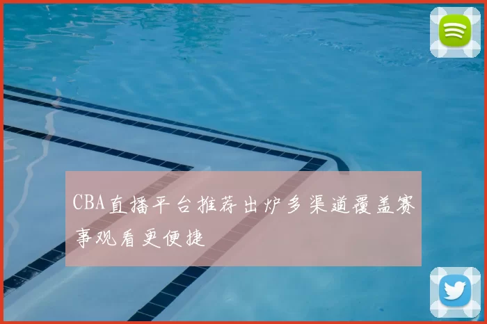 CBA直播平台推荐出炉多渠道覆盖赛事观看更便捷
