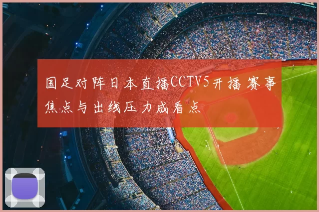 国足对阵日本直播CCTV5开播 赛事焦点与出线压力成看点