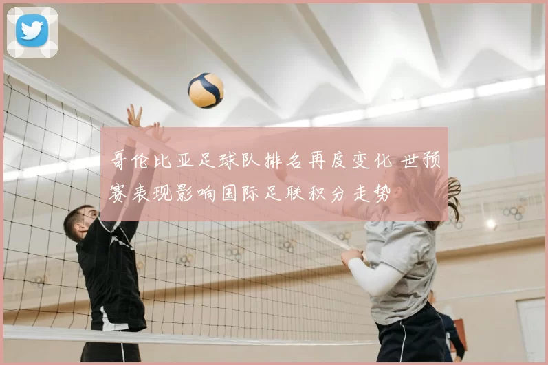 哥伦比亚足球队排名再度变化 世预赛表现影响国际足联积分走势