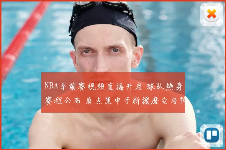 NBA季前赛视频直播开启 球队热身赛程公布 看点集中于新援磨合与阵容调整