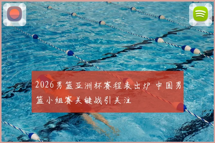 2026男篮亚洲杯赛程表出炉 中国男篮小组赛关键战引关注