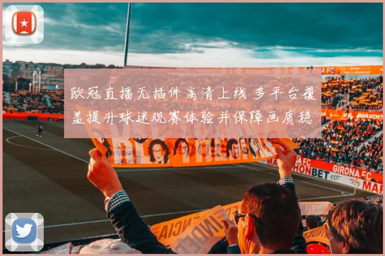 欧冠直播无插件高清上线 多平台覆盖提升球迷观赛体验并保障画质稳定