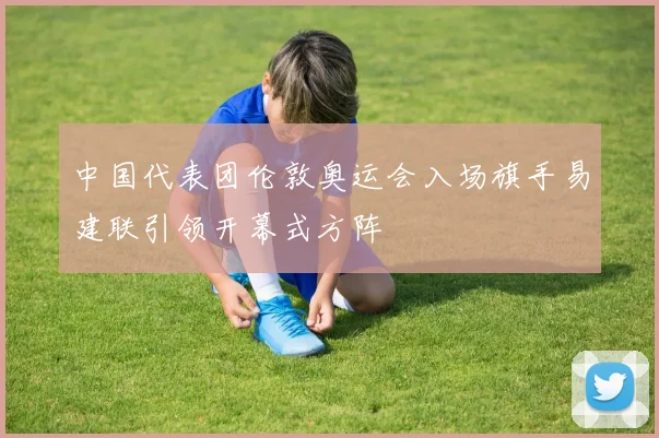 中国代表团伦敦奥运会入场旗手易建联引领开幕式方阵