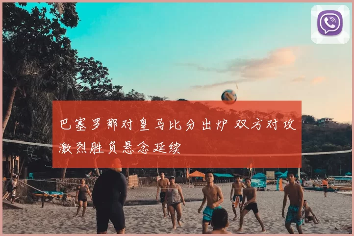 巴塞罗那对皇马比分出炉 双方对攻激烈胜负悬念延续