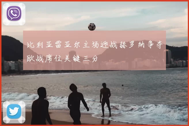 比利亚雷亚尔主场迎战赫罗纳争夺欧战席位关键三分
