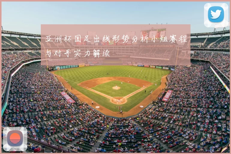 亚洲杯国足出线形势分析小组赛程与对手实力解读