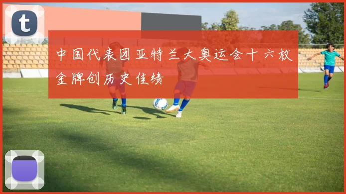 中国代表团亚特兰大奥运会十六枚金牌创历史佳绩