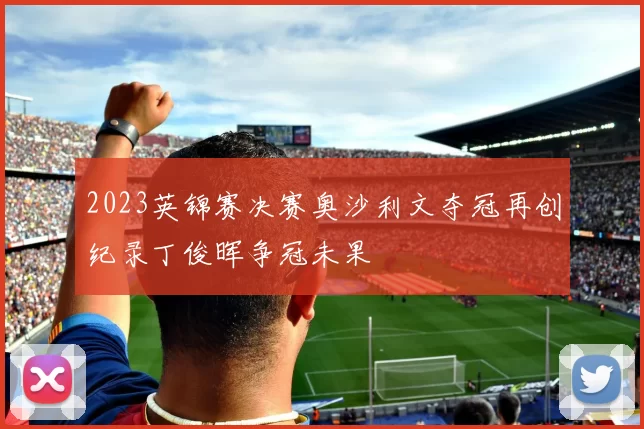 2023英锦赛决赛奥沙利文夺冠再创纪录丁俊晖争冠未果