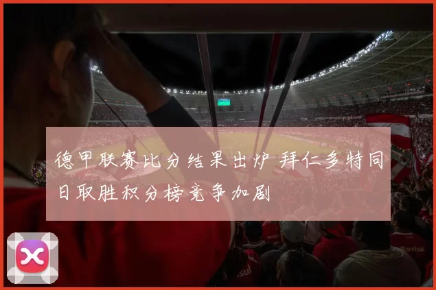 德甲联赛比分结果出炉 拜仁多特同日取胜积分榜竞争加剧