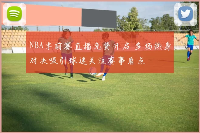 NBA季前赛直播免费开启 多场热身对决吸引球迷关注赛事看点