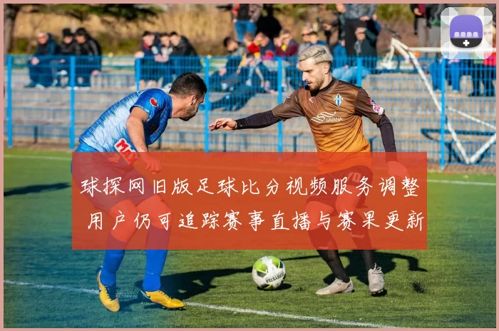 球探网旧版足球比分视频服务调整 用户仍可追踪赛事直播与赛果更新