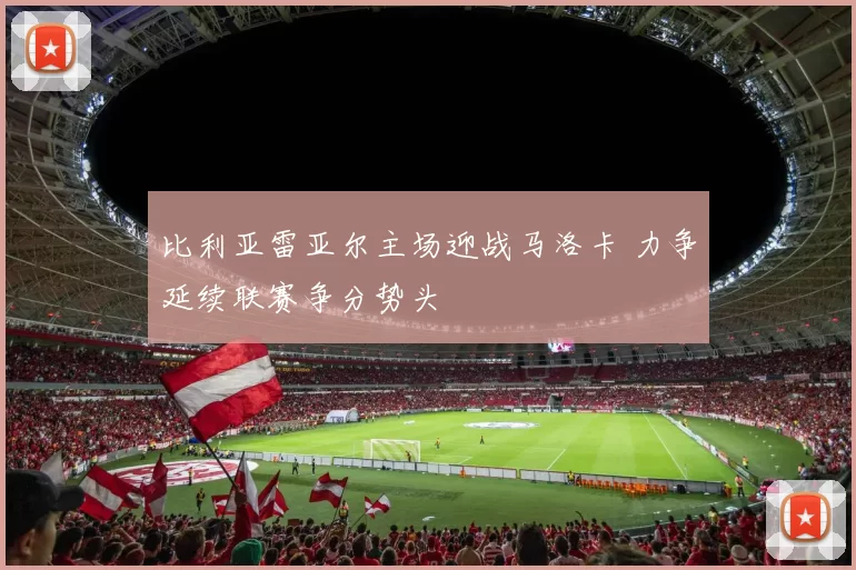 比利亚雷亚尔主场迎战马洛卡 力争延续联赛争分势头