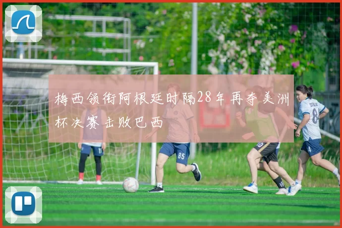 梅西领衔阿根廷时隔28年再夺美洲杯决赛击败巴西