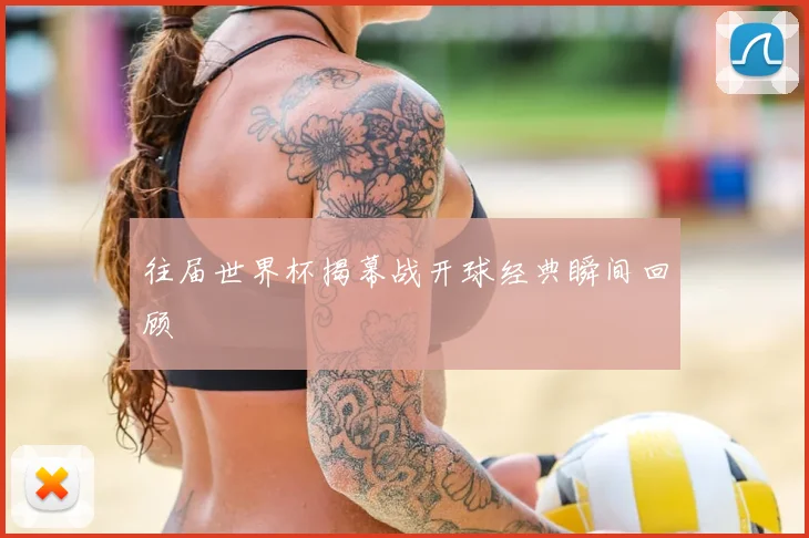 往届世界杯揭幕战开球经典瞬间回顾