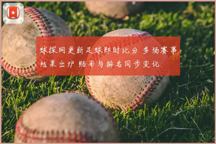 球探网更新足球即时比分 多场赛事结果出炉 赔率与排名同步变化