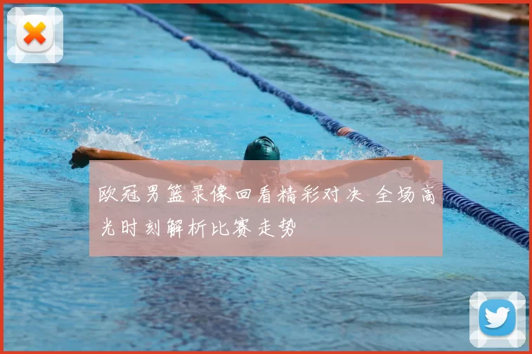欧冠男篮录像回看精彩对决 全场高光时刻解析比赛走势