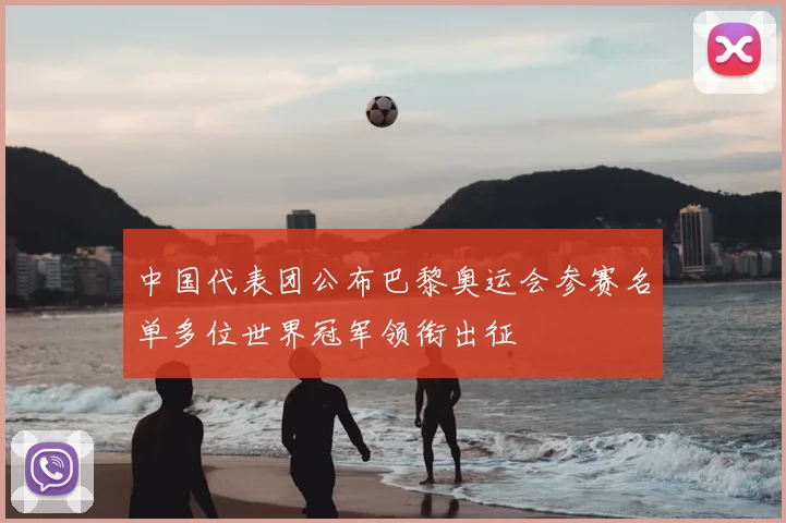 中国代表团公布巴黎奥运会参赛名单多位世界冠军领衔出征