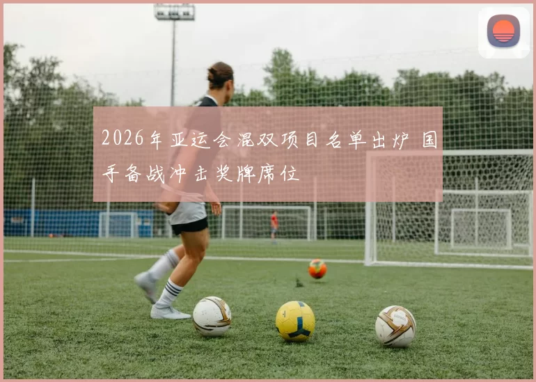 2026年亚运会混双项目名单出炉 国手备战冲击奖牌席位