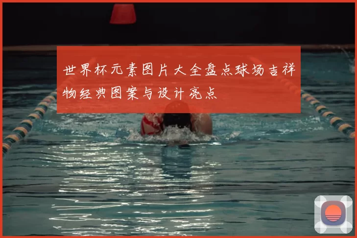 世界杯元素图片大全盘点球场吉祥物经典图案与设计亮点