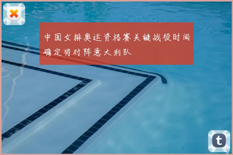 中国女排奥运资格赛关键战役时间确定将对阵意大利队