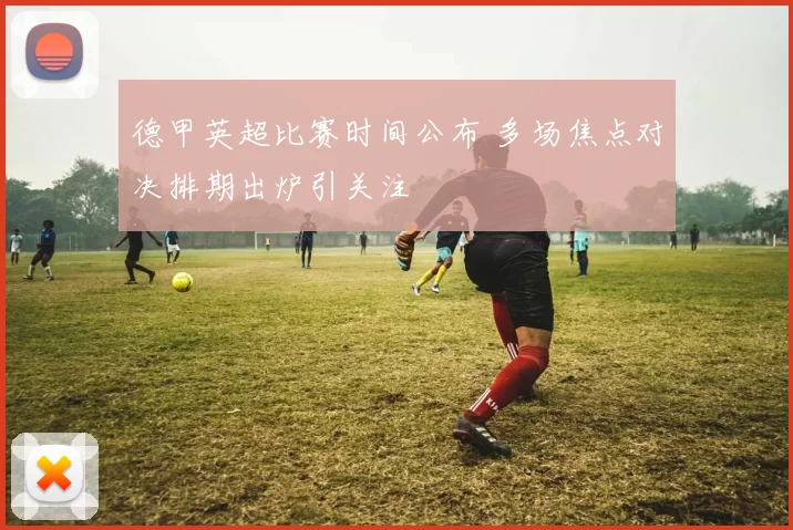 德甲英超比赛时间公布 多场焦点对决排期出炉引关注