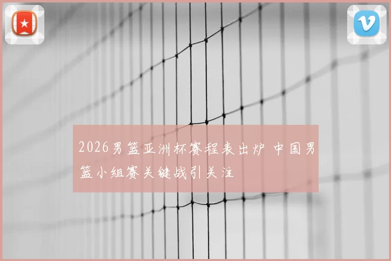 2026男篮亚洲杯赛程表出炉 中国男篮小组赛关键战引关注