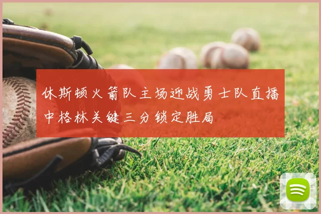 休斯顿火箭队主场迎战勇士队直播中格林关键三分锁定胜局