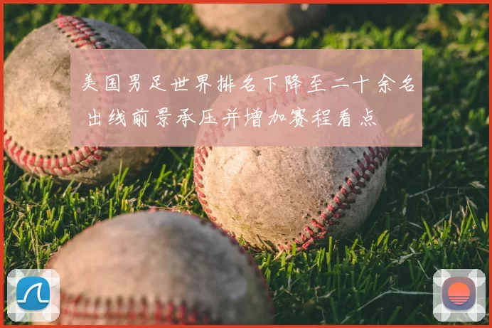 美国男足世界排名下降至二十余名 出线前景承压并增加赛程看点