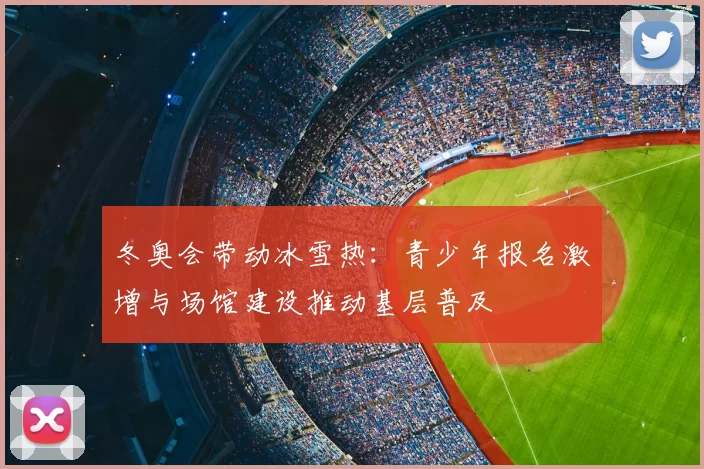 冬奥会带动冰雪热：青少年报名激增与场馆建设推动基层普及