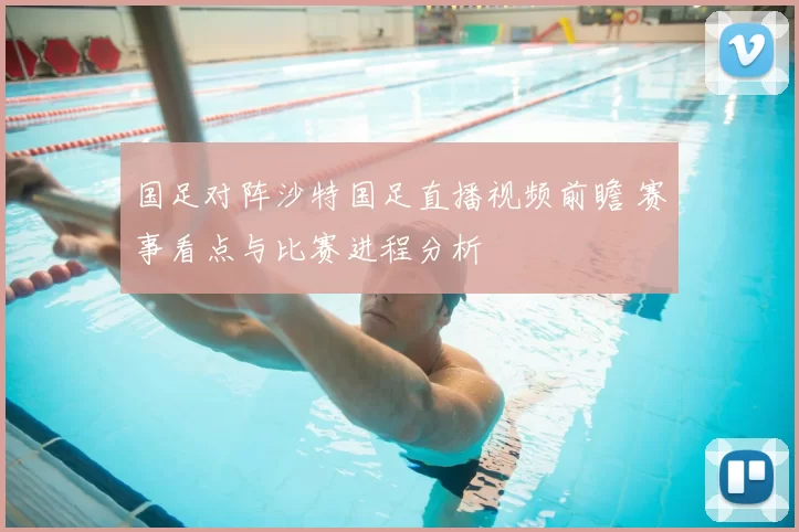 国足对阵沙特国足直播视频前瞻 赛事看点与比赛进程分析