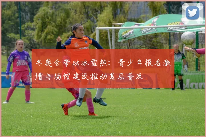 冬奥会带动冰雪热：青少年报名激增与场馆建设推动基层普及