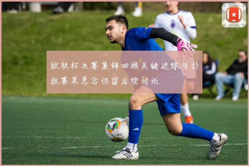 欧联杯决赛集锦回顾关键进球与扑救赛果悬念仍留后续讨论