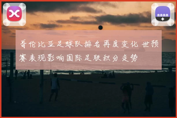 哥伦比亚足球队排名再度变化 世预赛表现影响国际足联积分走势