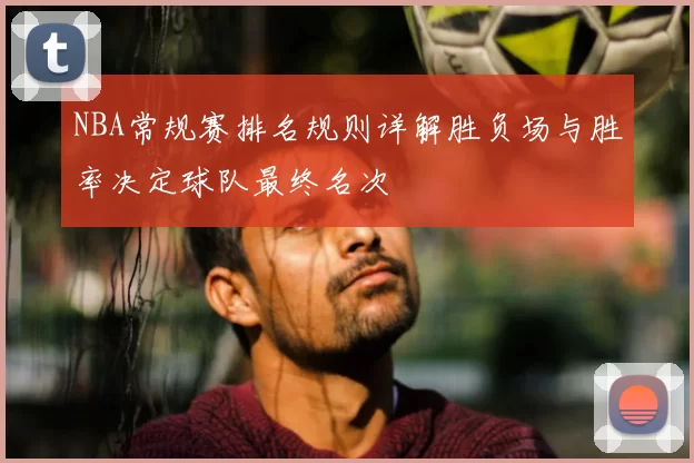 NBA常规赛排名规则详解胜负场与胜率决定球队最终名次