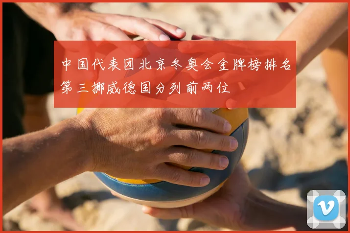 中国代表团北京冬奥会金牌榜排名第三挪威德国分列前两位