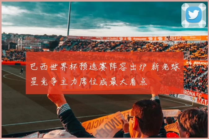 巴西世界杯预选赛阵容出炉 新老球星竞争主力席位成最大看点