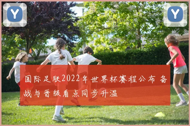 国际足联2022年世界杯赛程公布 备战与晋级看点同步升温