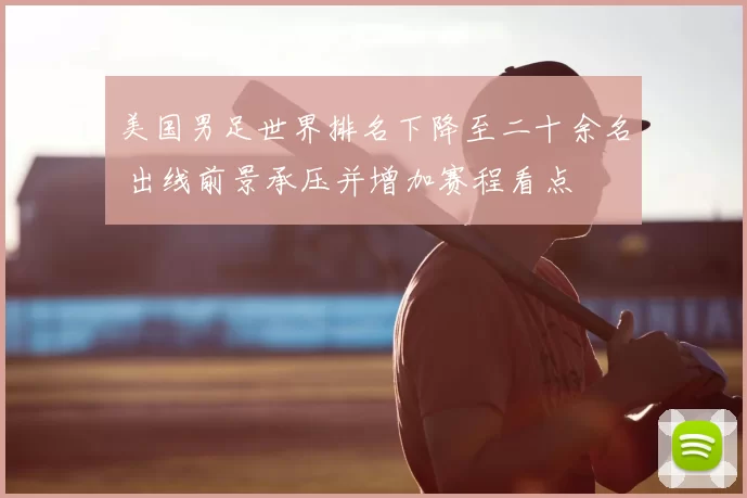 美国男足世界排名下降至二十余名 出线前景承压并增加赛程看点