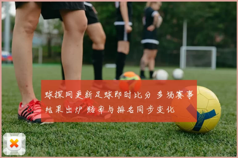 球探网更新足球即时比分 多场赛事结果出炉 赔率与排名同步变化