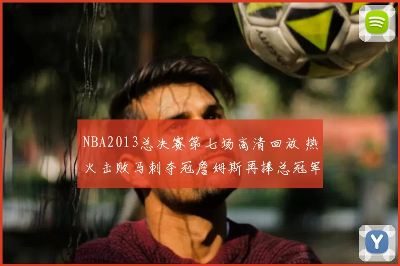 NBA2013总决赛第七场高清回放 热火击败马刺夺冠詹姆斯再捧总冠军杯