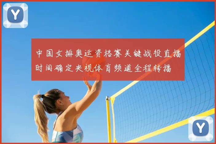 中国女排奥运资格赛关键战役直播时间确定央视体育频道全程转播
