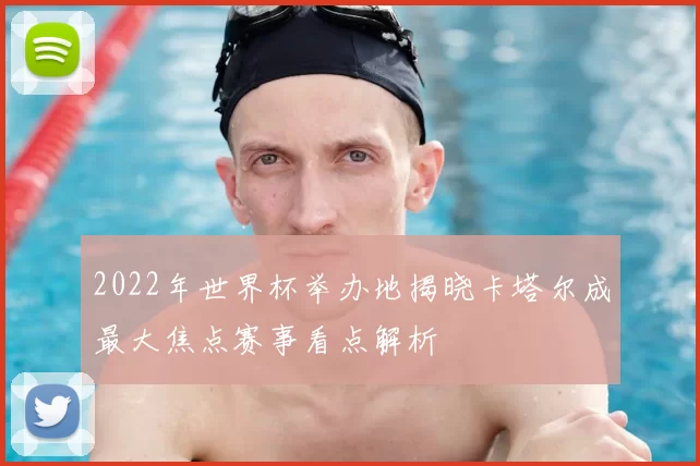 2022年世界杯举办地揭晓卡塔尔成最大焦点赛事看点解析