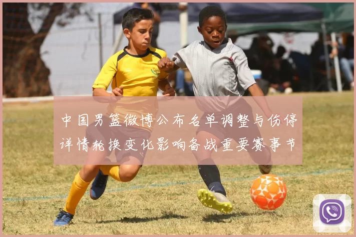 中国男篮微博公布名单调整与伤停详情轮换变化影响备战重要赛事节奏