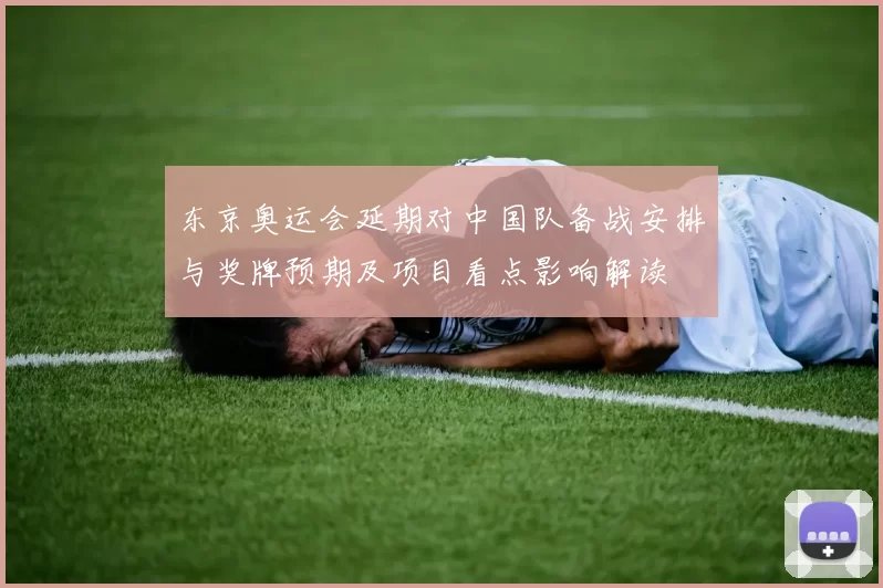 东京奥运会延期对中国队备战安排与奖牌预期及项目看点影响解读