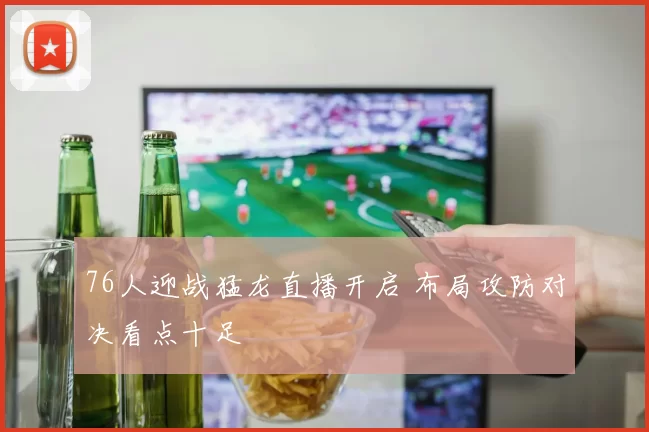 76人迎战猛龙直播开启 布局攻防对决看点十足