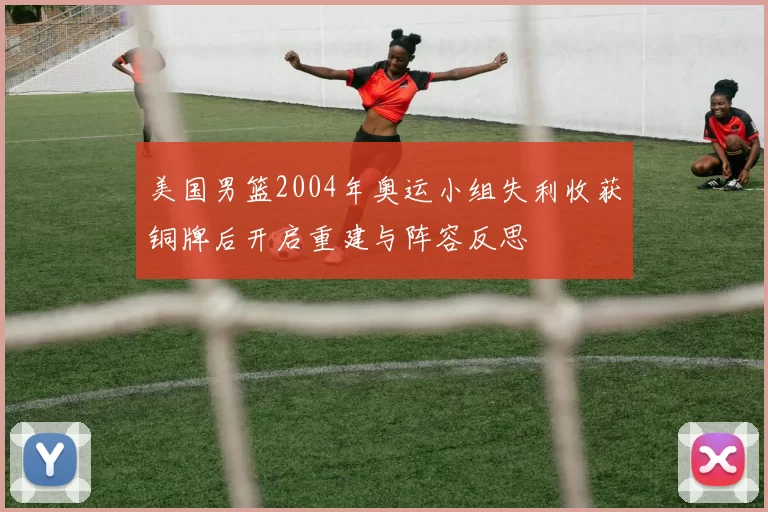 美国男篮2004年奥运小组失利收获铜牌后开启重建与阵容反思