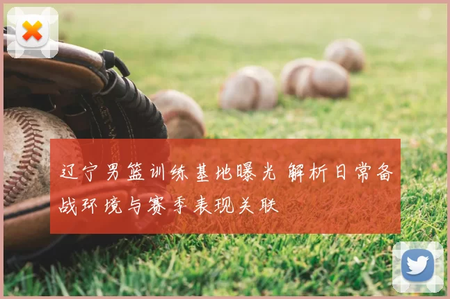 辽宁男篮训练基地曝光 解析日常备战环境与赛季表现关联